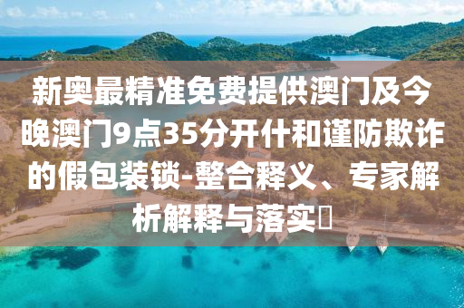 新奧最精準免費提供澳門及今晚澳門9點35分開什和謹防欺詐的假包裝鎖-整合釋義、專家解析解釋與落實?